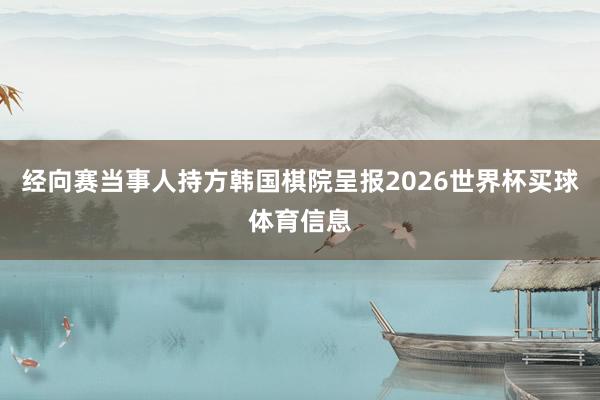 经向赛当事人持方韩国棋院呈报2026世界杯买球体育信息