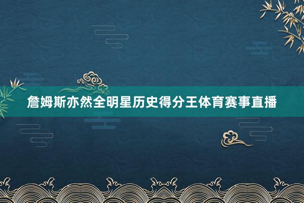 詹姆斯亦然全明星历史得分王体育赛事直播