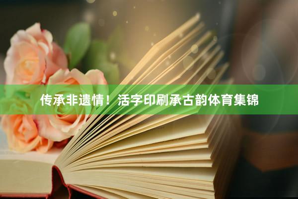 传承非遗情！活字印刷承古韵体育集锦