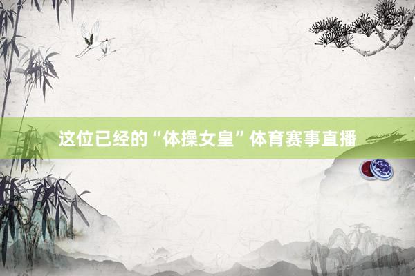 这位已经的“体操女皇”体育赛事直播