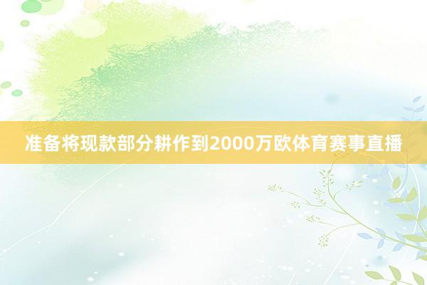 准备将现款部分耕作到2000万欧体育赛事直播