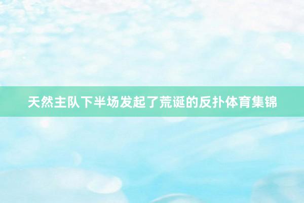 天然主队下半场发起了荒诞的反扑体育集锦