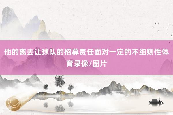 他的离去让球队的招募责任面对一定的不细则性体育录像/图片