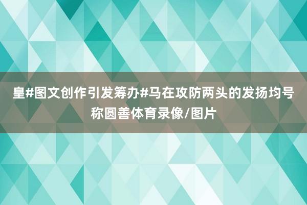 皇#图文创作引发筹办#马在攻防两头的发扬均号称圆善体育录像/图片