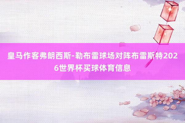皇马作客弗朗西斯-勒布雷球场对阵布雷斯特2026世界杯买球体育信息