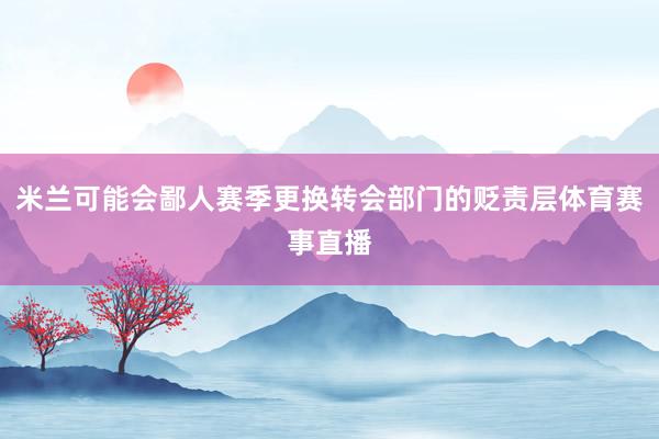 米兰可能会鄙人赛季更换转会部门的贬责层体育赛事直播