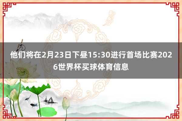 他们将在2月23日下昼15:30进行首场比赛2026世界杯买球体育信息