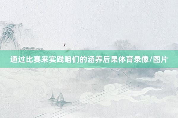 通过比赛来实践咱们的涵养后果体育录像/图片