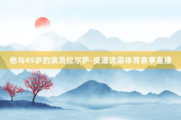 他与49岁的演员拉尔萨-皮蓬流露体育赛事直播