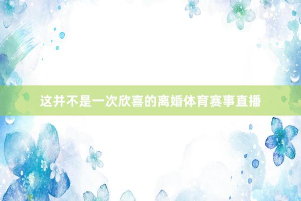 这并不是一次欣喜的离婚体育赛事直播
