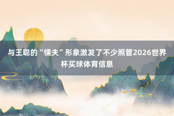 与王聪的“懦夫”形象激发了不少照管2026世界杯买球体育信息