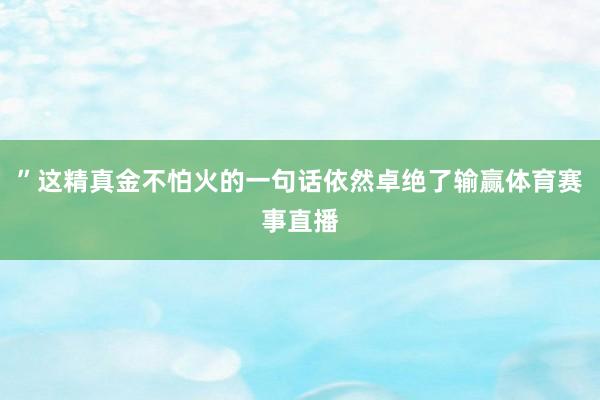 ”这精真金不怕火的一句话依然卓绝了输赢体育赛事直播