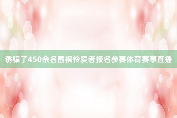 诱骗了450余名围棋怜爱者报名参赛体育赛事直播