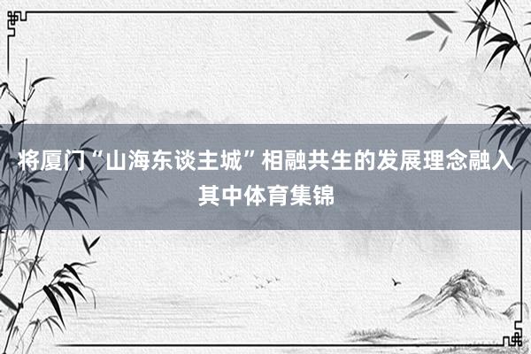 将厦门“山海东谈主城”相融共生的发展理念融入其中体育集锦