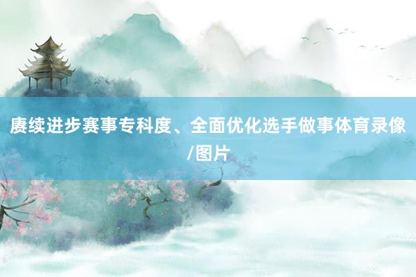 赓续进步赛事专科度、全面优化选手做事体育录像/图片