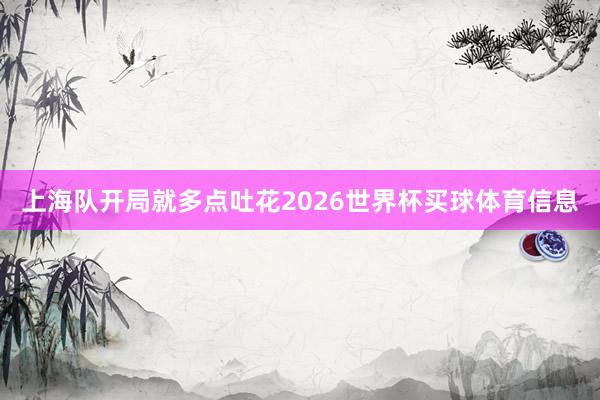上海队开局就多点吐花2026世界杯买球体育信息