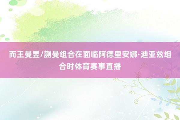 而王曼昱/蒯曼组合在面临阿德里安娜·迪亚兹组合时体育赛事直播