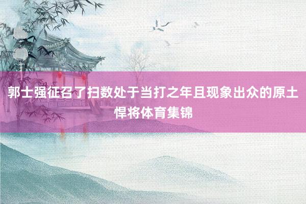 郭士强征召了扫数处于当打之年且现象出众的原土悍将体育集锦