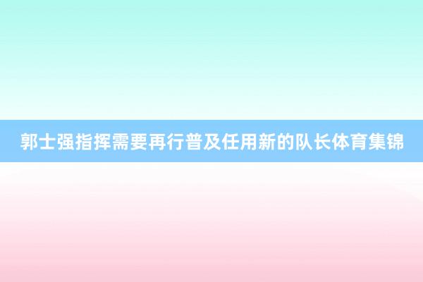 郭士强指挥需要再行普及任用新的队长体育集锦