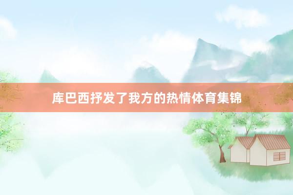库巴西抒发了我方的热情体育集锦