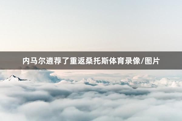 内马尔遴荐了重返桑托斯体育录像/图片