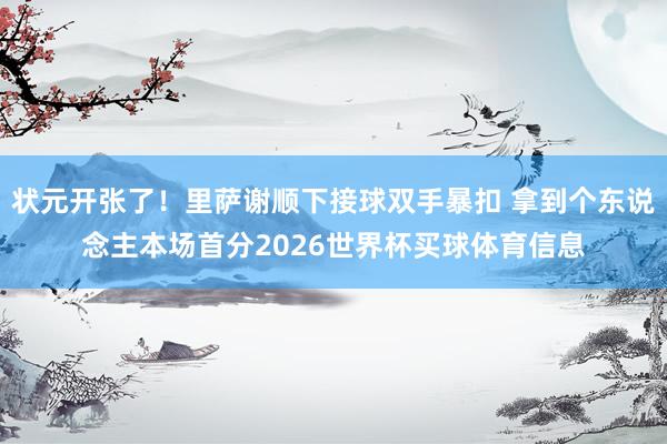 状元开张了！里萨谢顺下接球双手暴扣 拿到个东说念主本场首分2026世界杯买球体育信息