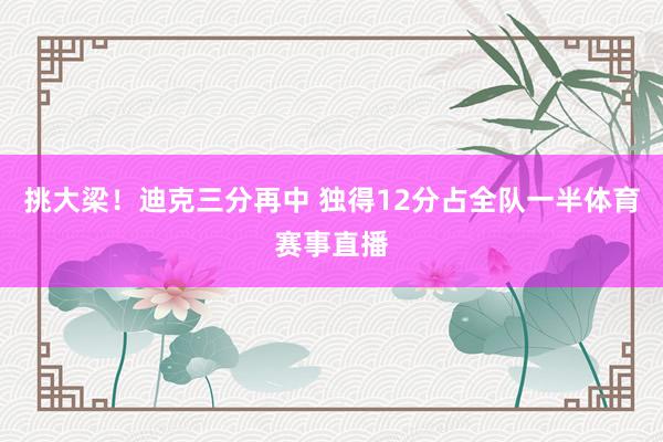 挑大梁！迪克三分再中 独得12分占全队一半体育赛事直播