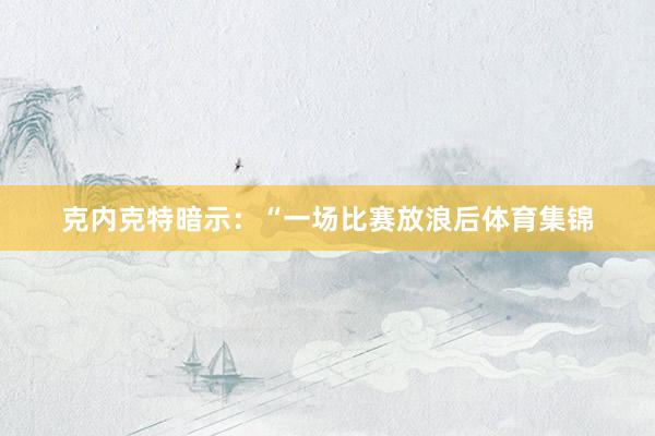克内克特暗示：“一场比赛放浪后体育集锦