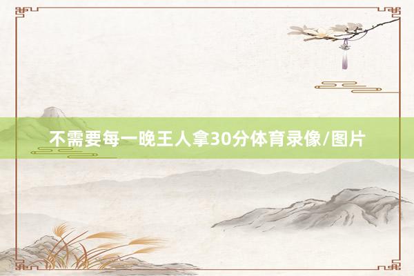 不需要每一晚王人拿30分体育录像/图片