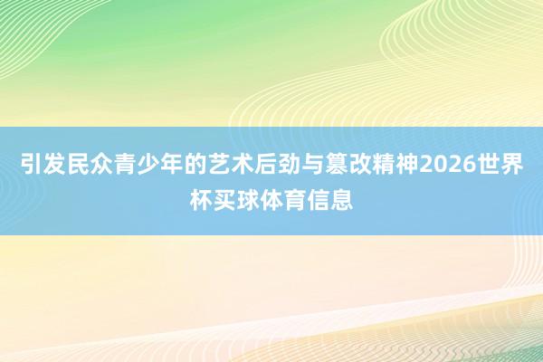 引发民众青少年的艺术后劲与篡改精神2026世界杯买球体育信息