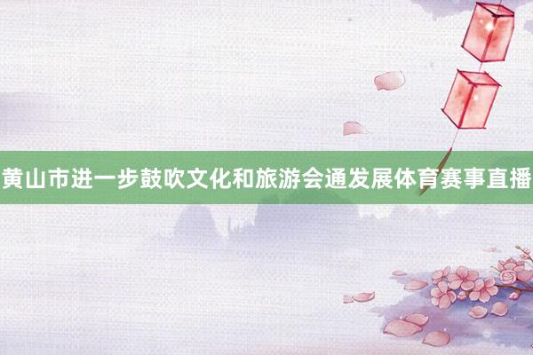 黄山市进一步鼓吹文化和旅游会通发展体育赛事直播