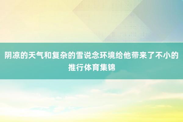 阴凉的天气和复杂的雪说念环境给他带来了不小的推行体育集锦