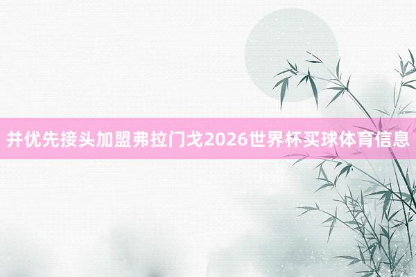 并优先接头加盟弗拉门戈2026世界杯买球体育信息