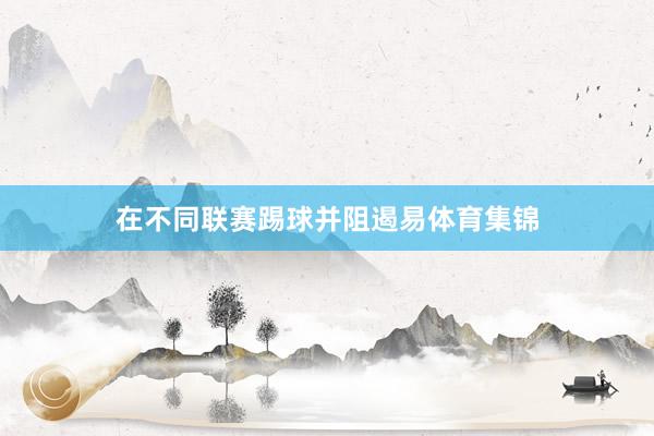 在不同联赛踢球并阻遏易体育集锦