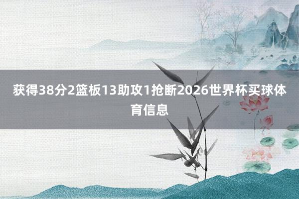 获得38分2篮板13助攻1抢断2026世界杯买球体育信息
