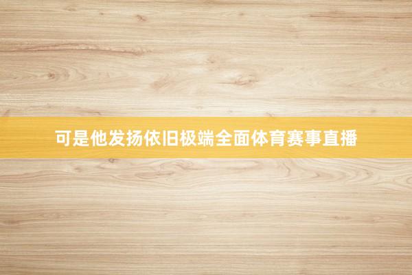 可是他发扬依旧极端全面体育赛事直播