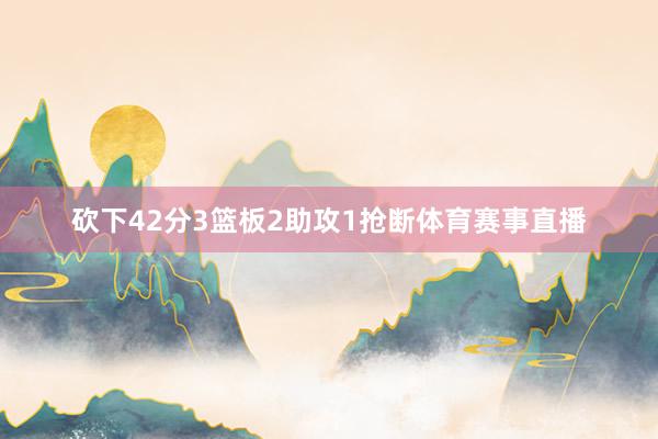 砍下42分3篮板2助攻1抢断体育赛事直播