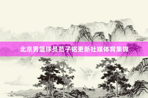 北京男篮球员范子铭更新社媒体育集锦