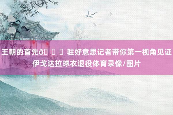 王朝的首先😘驻好意思记者带你第一视角见证伊戈达拉球衣退役体育录像/图片