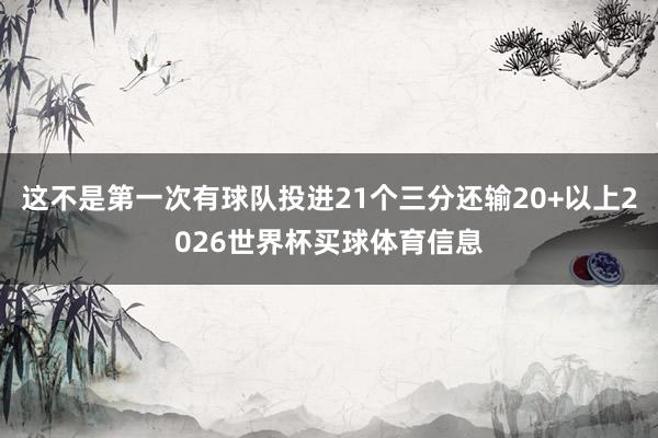 这不是第一次有球队投进21个三分还输20+以上2026世界杯买球体育信息