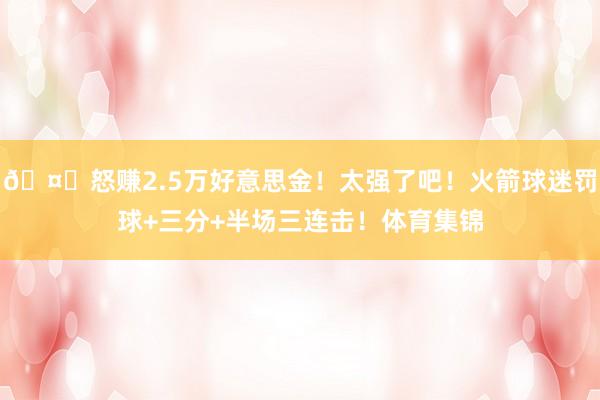 🤑怒赚2.5万好意思金!太强了吧!火箭球迷罚球+三分+半场三连击!体育集锦