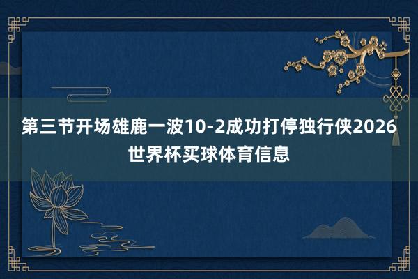 第三节开场雄鹿一波10-2成功打停独行侠2026世界杯买球体育信息