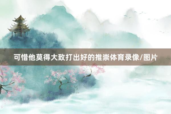 可惜他莫得大致打出好的推崇体育录像/图片