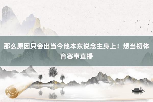 那么原因只会出当今他本东说念主身上!想当初体育赛事直播