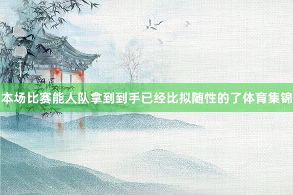 本场比赛能人队拿到到手已经比拟随性的了体育集锦