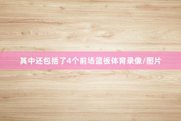 其中还包括了4个前场篮板体育录像/图片