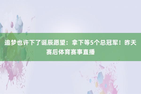 追梦也许下了诞辰愿望：拿下等5个总冠军！昨天赛后体育赛事直播