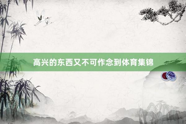 高兴的东西又不可作念到体育集锦
