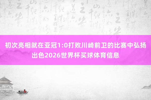 初次亮相就在亚冠1:0打败川崎前卫的比赛中弘扬出色2026世界杯买球体育信息