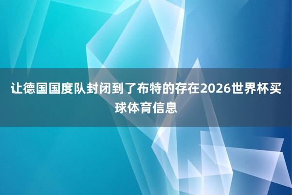 让德国国度队封闭到了布特的存在2026世界杯买球体育信息